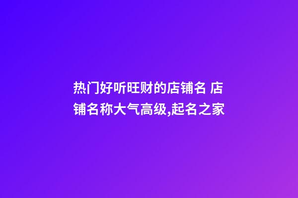 热门好听旺财的店铺名 店铺名称大气高级,起名之家-第1张-店铺起名-玄机派